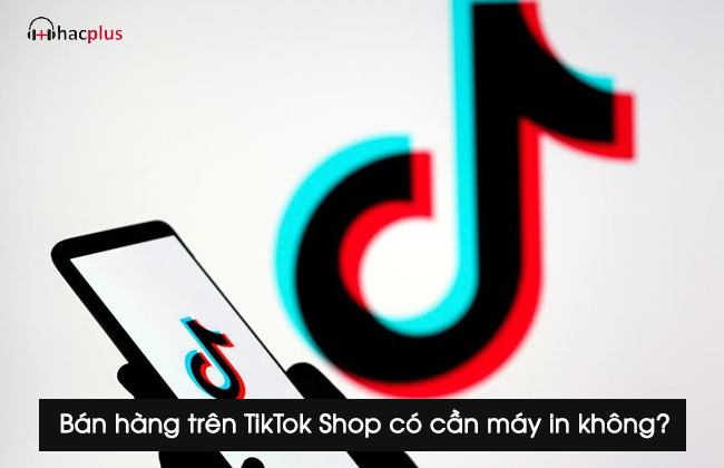 bán hàng trên TikTok Shop có cần máy in không?